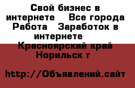 Свой бизнес в интернете. - Все города Работа » Заработок в интернете   . Красноярский край,Норильск г.